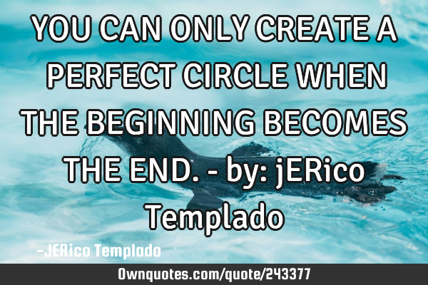 YOU CAN ONLY CREATE A PERFECT CIRCLE WHEN THE BEGINNING BECOMES THE END. - by: jERico T