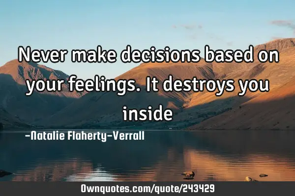 Never make decisions based on your feelings. It destroys you