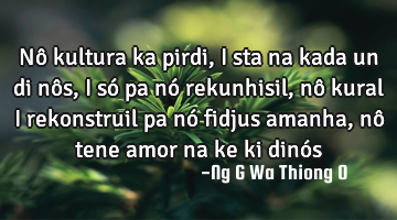 Nô kultura ka pirdi, i sta  na kada un di nôs, i só pa nó rekunhisil, nô kural i rekonstruil