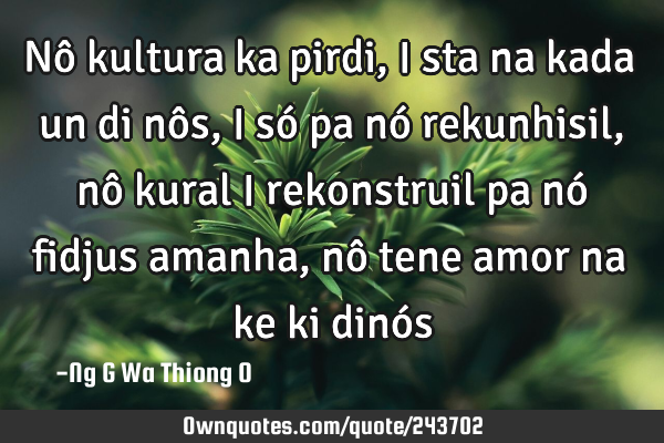Nô kultura ka pirdi, i sta  na kada un di nôs, i só pa nó rekunhisil, nô kural i rekonstruil