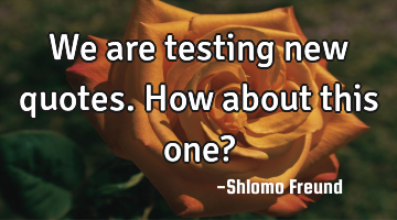 We are testing new quotes. How about this one?