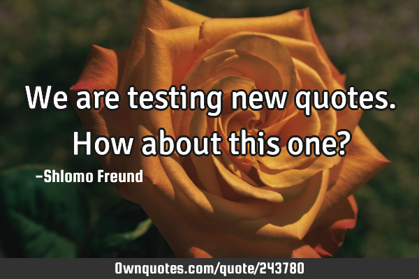 We are testing new quotes. How about this one?
