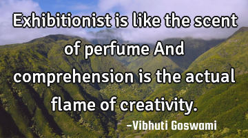 Exhibitionist is like the scent of perfume 
And comprehension is the actual flame of creativity.