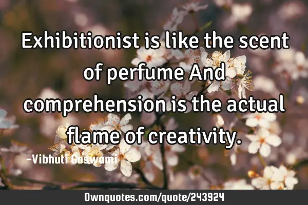 Exhibitionist is like the scent of perfume 
And comprehension is the actual flame of