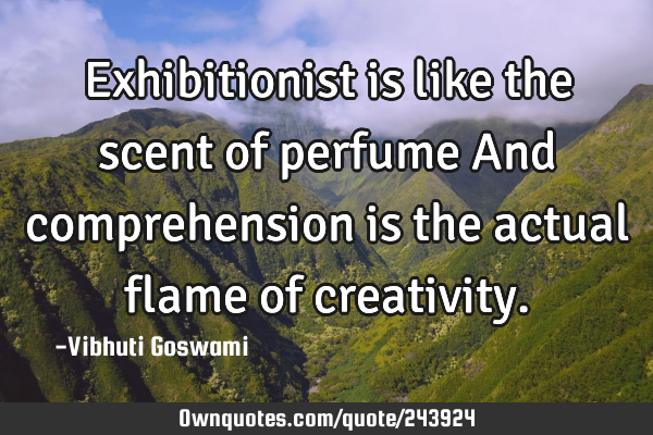 Exhibitionist is like the scent of perfume 
And comprehension is the actual flame of