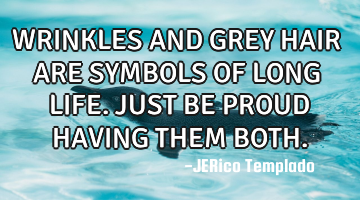 WRINKLES AND GREY HAIR ARE SYMBOLS OF LONG LIFE. JUST BE PROUD HAVING THEM BOTH.