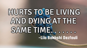 HURTS TO BE LIVING AND DYING AT THE SAME TIME.......