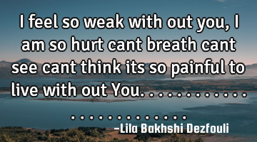 I feel so weak with out you, I am so hurt cant breath cant see cant think its so painful to live