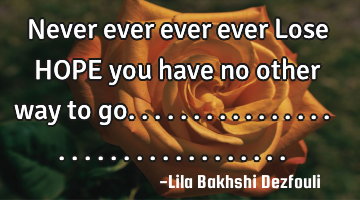 Never ever ever ever Lose HOPE you have no other way to go..................................