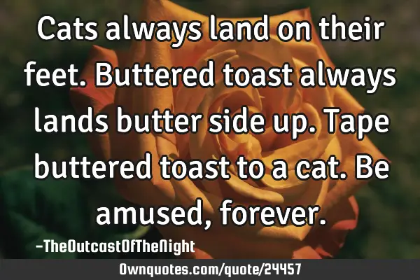 Cats always land on their feet. Buttered toast always lands butter side up. Tape buttered toast to