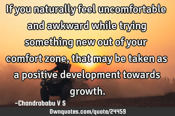 If you naturally feel uncomfortable and awkward while trying something new out of your comfort zone,
