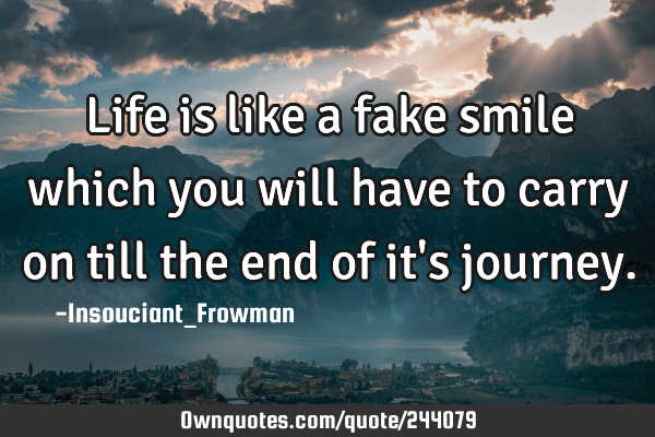 Life is like a fake smile which you will have to carry on till the end of it