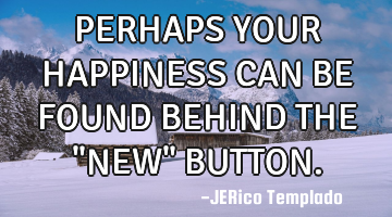 PERHAPS YOUR HAPPINESS CAN BE FOUND BEHIND THE "NEW" BUTTON.