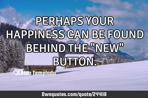 PERHAPS YOUR HAPPINESS CAN BE FOUND BEHIND THE "NEW" BUTTON