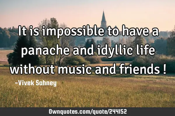 It is impossible to have a panache and idyllic life without music and friends !