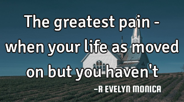 The greatest pain - when your life as moved on but you haven