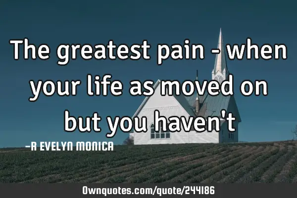 The greatest pain - when your life as moved on but you haven