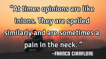 “At times opinions are like inions. They are spelled similarly and are sometimes a pain in the