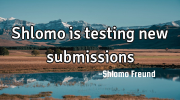 Shlomo is testing new submissions