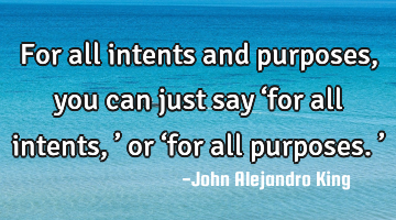 For all intents and purposes, you can just say ‘for all intents,’ or ‘for all purposes.’