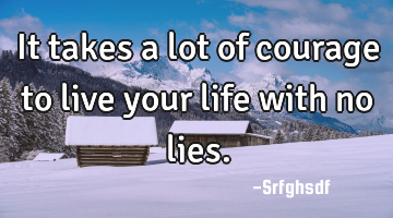 It takes a lot of courage to live your life with no