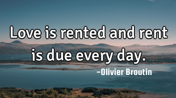Love is rented and rent is due every day.