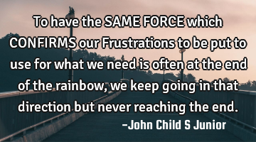 To have the SAME FORCE which CONFIRMS our Frustrations to be put to use for what we need is often