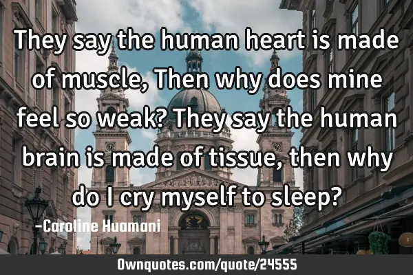 They say the human heart is made of muscle, Then why does mine feel so weak? They say the human