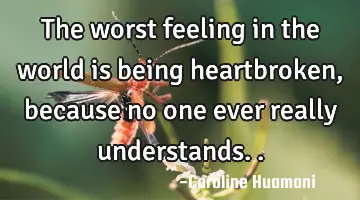 The worst feeling in the world is being heartbroken, because no one ever really