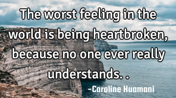 The worst feeling in the world is being heartbroken, because no one ever really