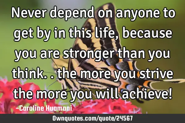 Never depend on anyone to get by in this life, because you are stronger than you think.. the more