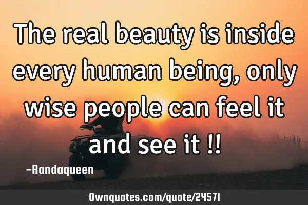 The real beauty is inside every human being , only wise people can feel it and see it !!