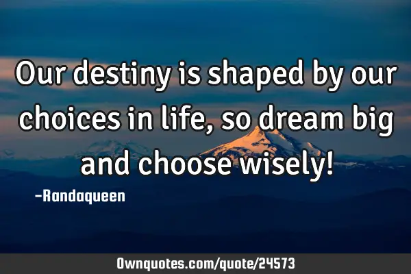 Our destiny is shaped by our choices in life , so dream big and choose wisely!