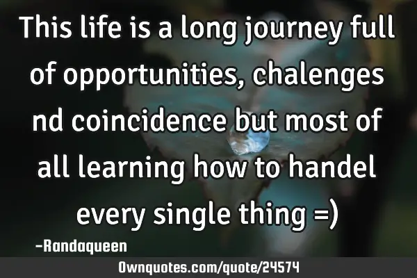 This life is a long journey full of opportunities , chalenges nd coincidence but most of all
