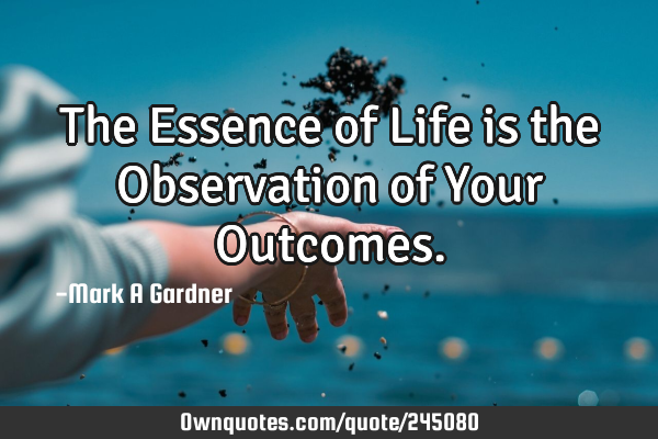 The Essence of Life is the Observation of Your O