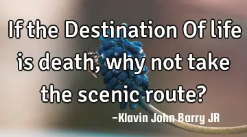 If the Destination Of life is death, why not take the scenic route?
