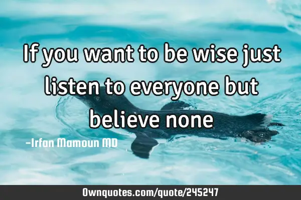 If you want to be wise just listen to everyone but believe