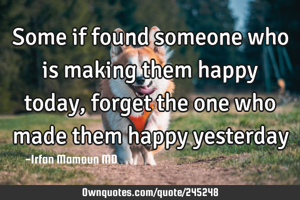 Some if found someone who is making them happy today, forget the one who made them happy
