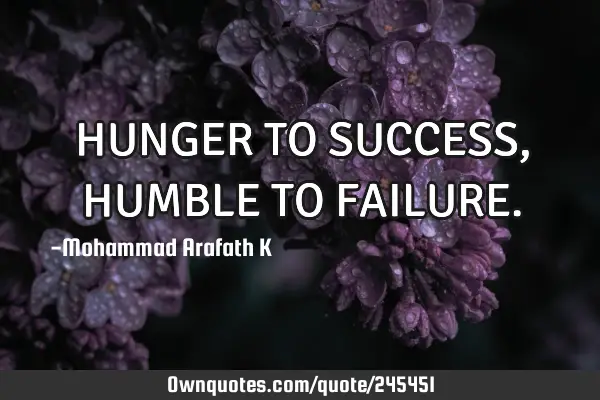 HUNGER TO SUCCESS , HUMBLE TO FAILURE