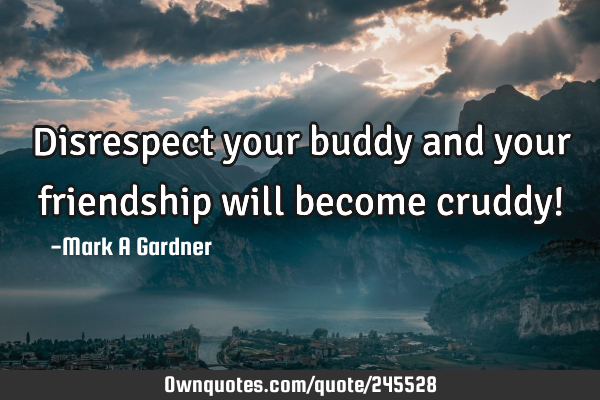 Disrespect your buddy and your friendship will become cruddy!