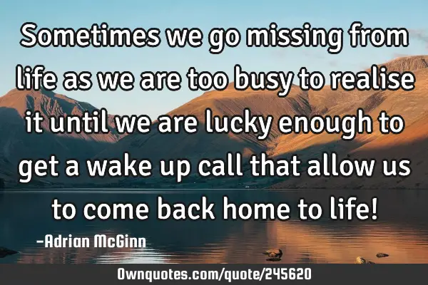 Sometimes we go missing from life as we are too busy to realise it until we are lucky enough to get