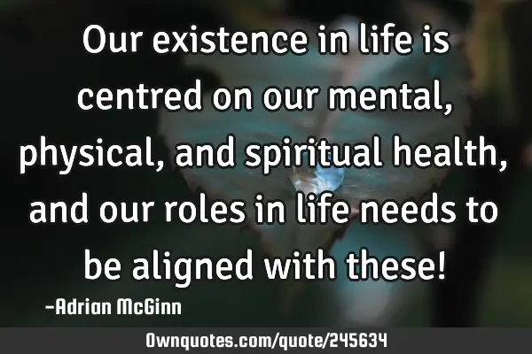 Our existence in life is centred on our mental, physical, and spiritual health, and our roles in