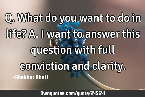 Q. What do you want to do in life?
A. I want to answer this question with full conviction and