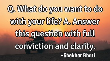 Q. What do you want to do with your life?

A. Answer this question with full conviction and
