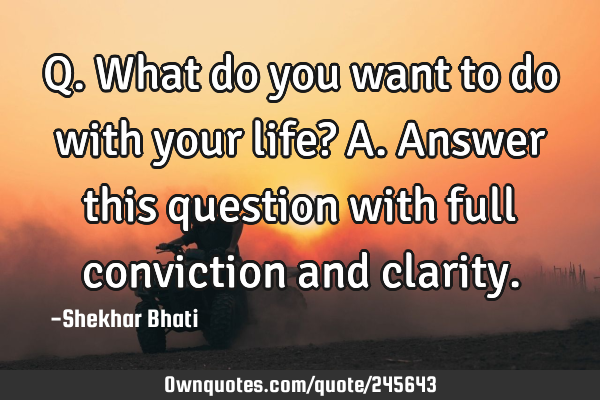 Q. What do you want to do with your life?

A. Answer this question with full conviction and