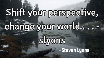 Shift your perspective, change your world ...

- slyons