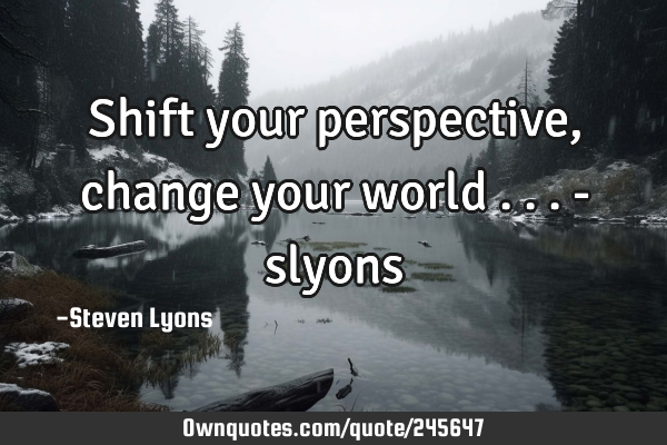 Shift your perspective, change your world ...

-
