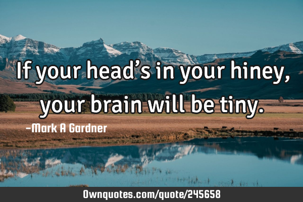 If your head’s in your hiney, your brain will be