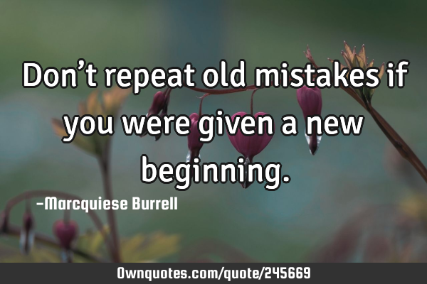 Don’t repeat old mistakes if you were given a new
