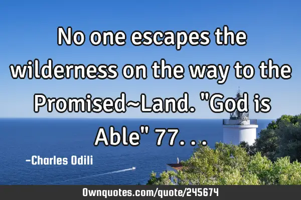 No one escapes the wilderness on the way to the Promised~Land. "God is Able" 77